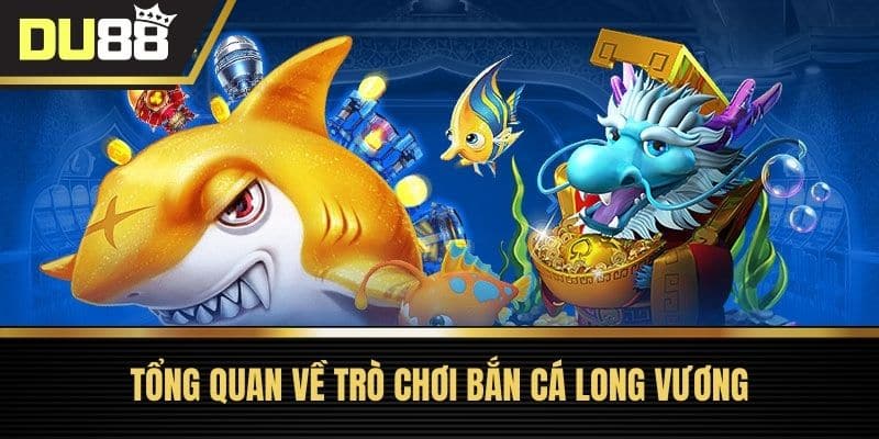 Tổng quan về trò chơi Bắn Cá Long Vương