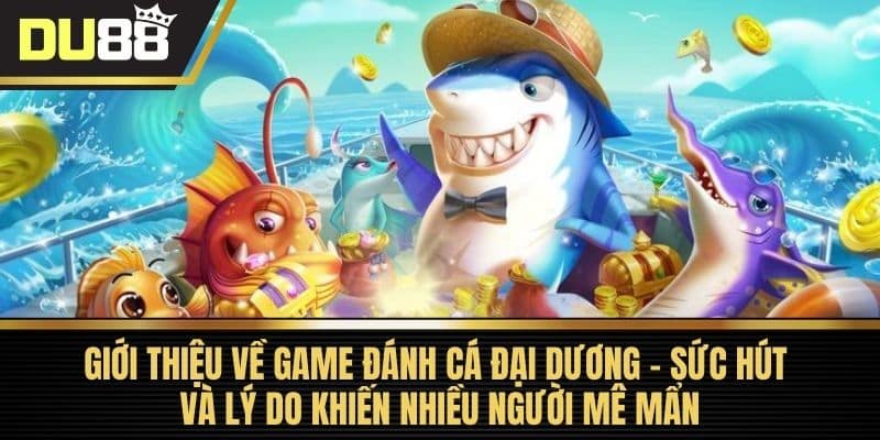 Giới thiệu về game Đánh Cá Đại Dương – Sức hút và lý do khiến nhiều người mê mẩn