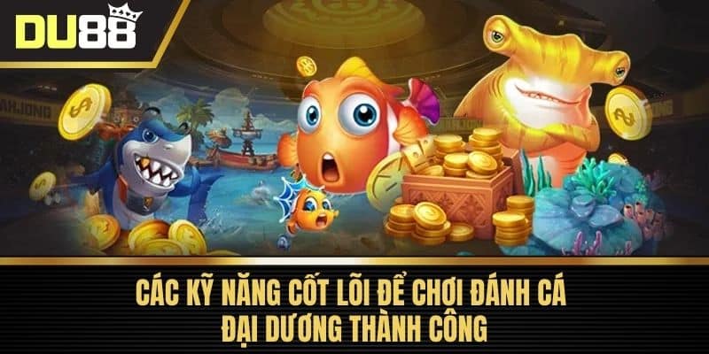 Các kỹ năng cốt lõi để chơi Đánh Cá Đại Dương thành công