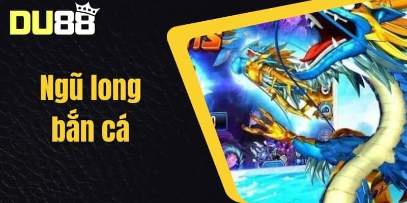 Ngũ Long Bắn Cá - Sảnh Game Bắn Cá Ăn Tiền Hấp Dẫn Nhất Tại Nhà Cái DU88