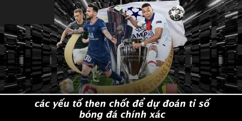 Các Yếu Tố Then Chốt Để Dự Đoán Tỉ Số Bóng Đá Chính Xác